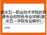 重庆五一职业技术学院的普通专业和特色专业详解(重庆五一学院专业解析)
