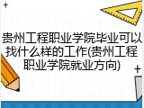 贵州工程职业学院毕业可以找什么样的工作(贵州工程职业学院就业方向)