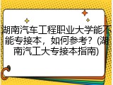湖南汽车工程职业大学能不能专接本，如何参考？(湖南汽工大专接本指南)