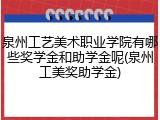 泉州工艺美术职业学院有哪些奖学金和助学金呢(泉州工美奖助学金)