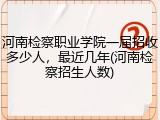 河南检察职业学院一届招收多少人，最近几年(河南检察招生人数)