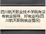 四川航天职业技术学院有没有就业指导，好就业吗(四川航天职院就业情况)