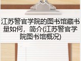 江苏警官学院的图书馆藏书量如何，简介(江苏警官学院图书馆概况)