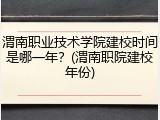 渭南职业技术学院建校时间是哪一年？(渭南职院建校年份)
