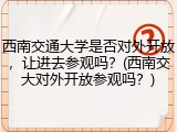 西南交通大学是否对外开放，让进去参观吗？(西南交大对外开放参观吗？)