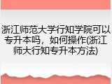 浙江师范大学行知学院可以专升本吗，如何操作(浙江师大行知专升本方法)