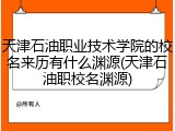 天津石油职业技术学院的校名来历有什么渊源(天津石油职校名渊源)