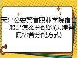 天津公安警官职业学院宿舍一般是怎么分配的(天津警院宿舍分配方式)