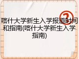 喀什大学新生入学报道时间和指南(喀什大学新生入学指南)