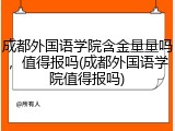 成都外国语学院含金量量吗，值得报吗(成都外国语学院值得报吗)