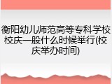 衡阳幼儿师范高等专科学校校庆一般什么时候举行(校庆举办时间)