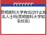 昆明医科大学有出过什么知名人士吗(昆明医科大学知名校友)