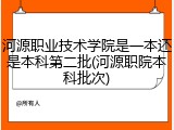 河源职业技术学院是一本还是本科第二批(河源职院本科批次)