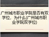 广州城市职业学院是否有双学位，为什么(广州城市职业学院双学位)