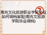 南充文化旅游职业学院毕业如何调档案呢(南充文旅游学院毕业调档)