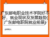 广东邮电职业技术学院好不好，就业现状及发展趋势(广东邮电职院就业前景)