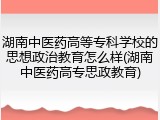 湖南中医药高等专科学校的思想政治教育怎么样(湖南中医药高专思政教育)
