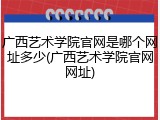 广西艺术学院官网是哪个网址多少(广西艺术学院官网网址)