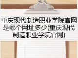 重庆现代制造职业学院官网是哪个网址多少(重庆现代制造职业学院官网)