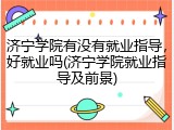 济宁学院有没有就业指导，好就业吗(济宁学院就业指导及前景)