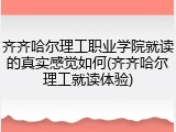 齐齐哈尔理工职业学院就读的真实感觉如何(齐齐哈尔理工就读体验)