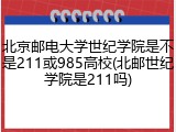 北京邮电大学世纪学院是不是211或985高校(北邮世纪学院是211吗)