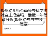 郑州幼儿师范高等专科学校能自主招生吗，最近一年简章分析(郑州幼专自主招生简章)