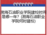 渤海石油职业学院建校时间是哪一年？(渤海石油职业学院何时建校)