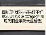 四川现代职业学院好不好，就业现状及发展趋势(四川现代职业学院就业趋势)