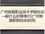 广州铁路职业技术学院校庆一般什么时候举行(广州铁路职院校庆时间)