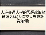 大连交通大学的思想政治教育怎么样(大连交大思政教育如何)
