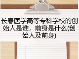 长春医学高等专科学校的创始人是谁，前身是什么(创始人及前身)