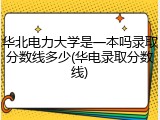 华北电力大学是一本吗录取分数线多少(华电录取分数线)