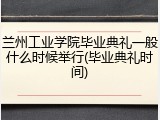 兰州工业学院毕业典礼一般什么时候举行(毕业典礼时间)