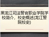 黑龙江司法警官职业学院学校简介，校史概述(龙江警院校史)