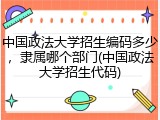 中国政法大学招生编码多少，隶属哪个部门(中国政法大学招生代码)