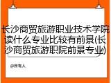 长沙商贸旅游职业技术学院读什么专业比较有前景(长沙商贸旅游职院前景专业)
