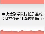 中央戏剧学院校长是谁,校长基本介绍(中戏校长简介)