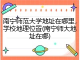 南宁师范大学地址在哪里，学校地理位置(南宁师大地址在哪)