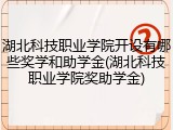 湖北科技职业学院开设有哪些奖学和助学金(湖北科技职业学院奖助学金)