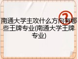 南通大学主攻什么方向有哪些王牌专业(南通大学王牌专业)
