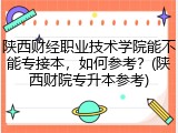 陕西财经职业技术学院能不能专接本，如何参考？(陕西财院专升本参考)
