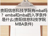 贵阳信息科技学院有mba吗？emba和mba的入学条件是什么(贵阳信息科技学院MBA条件)