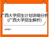 广西大学招生计划详细分析(广西大学招生解析)