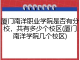 厦门南洋职业学院是否有分校，共有多少个校区(厦门南洋学院几个校区)