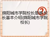 绵阳城市学院校长是谁,校长基本介绍(绵阳城市学院校长)