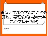 青海大学昆仑学院是否对外开放，要预约吗(青海大学昆仑学院开放吗)