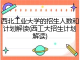 西北工业大学的招生人数和计划解读(西工大招生计划解读)