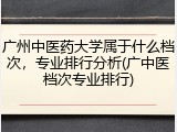 广州中医药大学属于什么档次，专业排行分析(广中医档次专业排行)