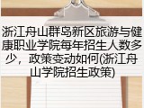 浙江舟山群岛新区旅游与健康职业学院每年招生人数多少，政策变动如何(浙江舟山学院招生政策)